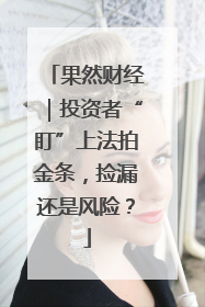 果然财经｜投资者“盯”上法拍金条，捡漏还是风险？
